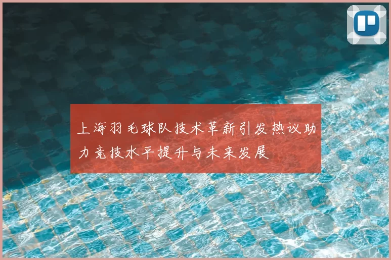 上海羽毛球队技术革新引发热议助力竞技水平提升与未来发展