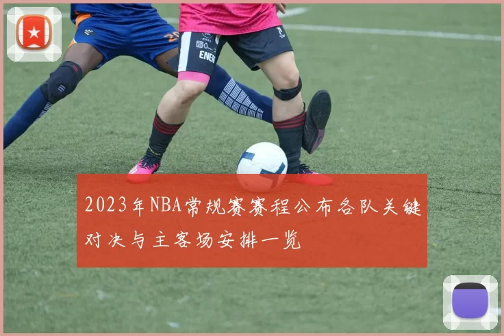 2023年NBA常规赛赛程公布各队关键对决与主客场安排一览