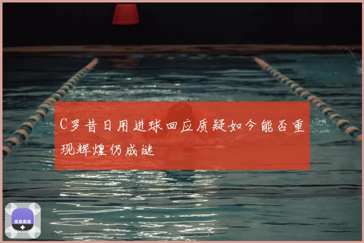 C罗昔日用进球回应质疑如今能否重现辉煌仍成谜