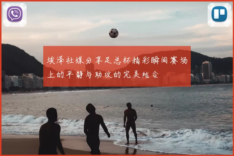 埃泽社媒分享足总杯精彩瞬间赛场上的平静与助攻的完美结合