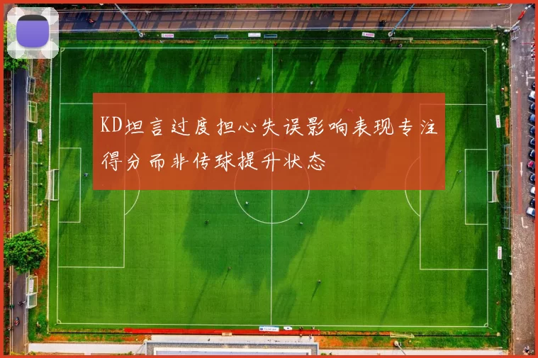KD坦言过度担心失误影响表现专注得分而非传球提升状态