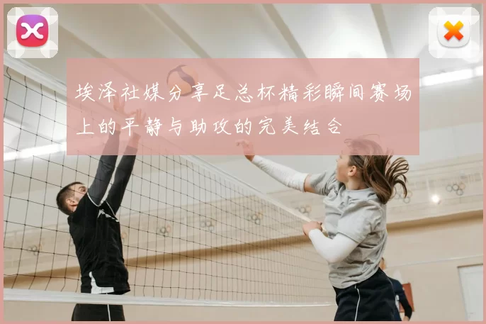 埃泽社媒分享足总杯精彩瞬间赛场上的平静与助攻的完美结合