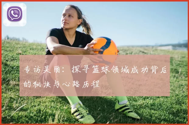 专访吴丽：探寻篮球领域成功背后的秘诀与心路历程