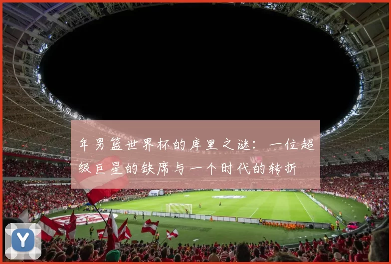 年男篮世界杯的库里之谜:一位超级巨星的缺席与一个时代的转折