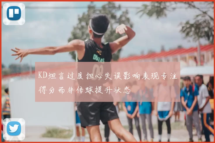 KD坦言过度担心失误影响表现专注得分而非传球提升状态