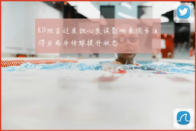 KD坦言过度担心失误影响表现专注得分而非传球提升状态