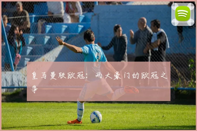 皇马曼联欧冠：两大豪门的欧冠之争
