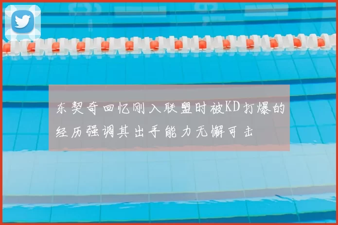东契奇回忆刚入联盟时被KD打爆的经历强调其出手能力无懈可击