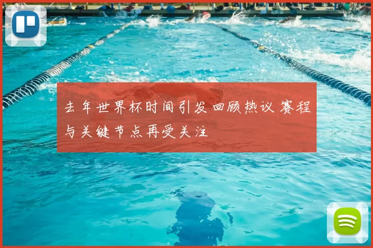去年世界杯时间引发回顾热议 赛程与关键节点再受关注