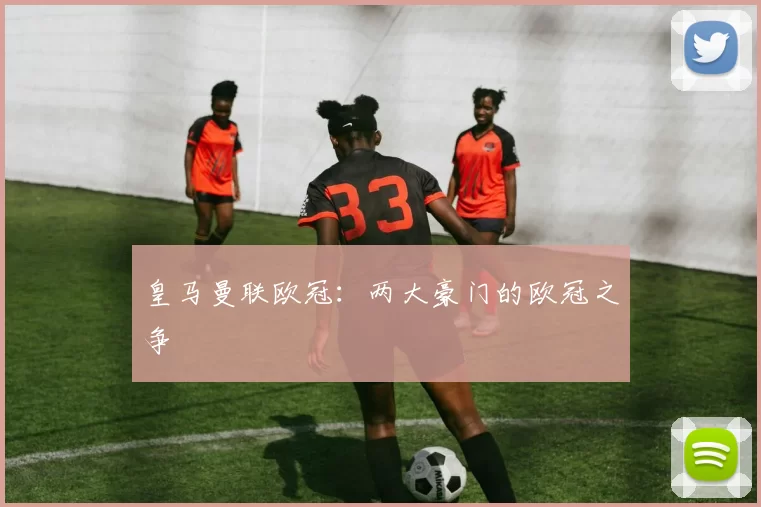 皇马曼联欧冠：两大豪门的欧冠之争