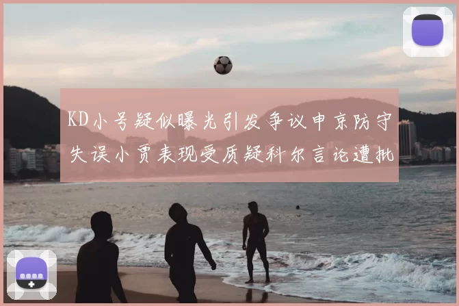 KD小号疑似曝光引发争议申京防守失误小贾表现受质疑科尔言论遭批评