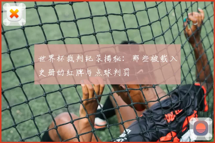 世界杯裁判纪录揭秘:那些被载入史册的红牌与点球判罚
