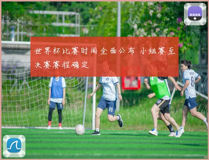 世界杯比赛时间全面公布 小组赛至决赛赛程确定