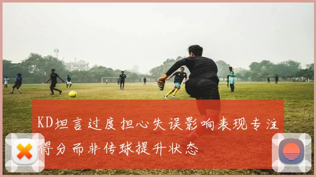 KD坦言过度担心失误影响表现专注得分而非传球提升状态