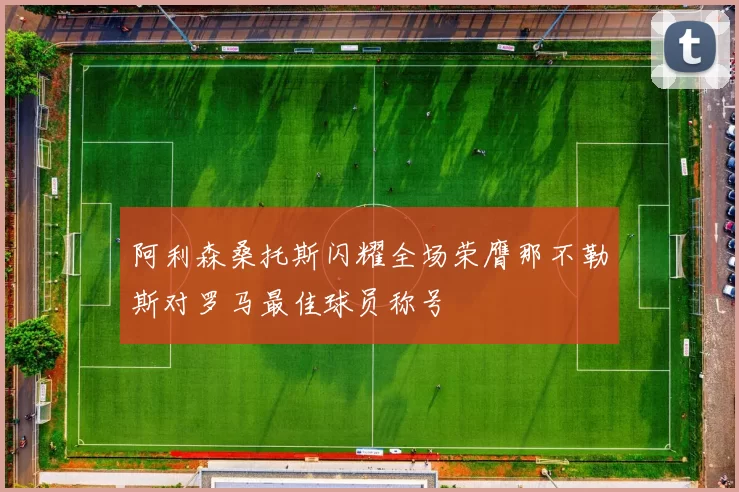 阿利森桑托斯闪耀全场荣膺那不勒斯对罗马最佳球员称号