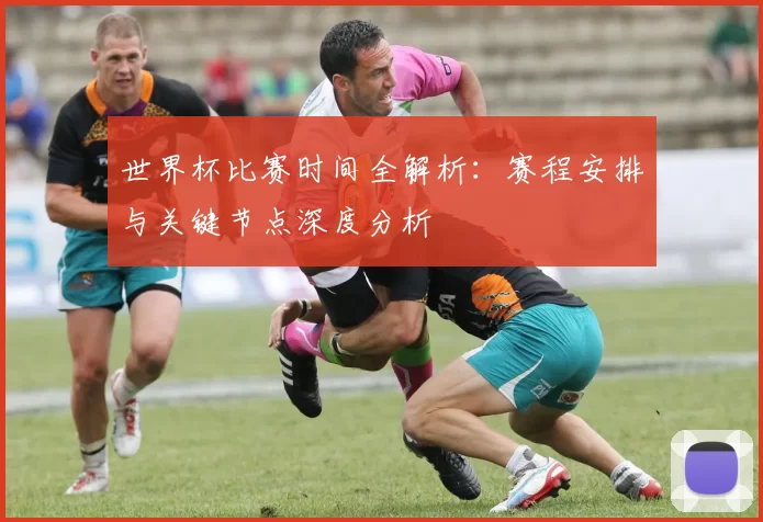 世界杯比赛时间全解析:赛程安排与关键节点深度分析