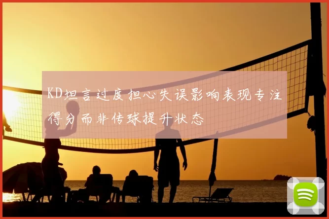 KD坦言过度担心失误影响表现专注得分而非传球提升状态