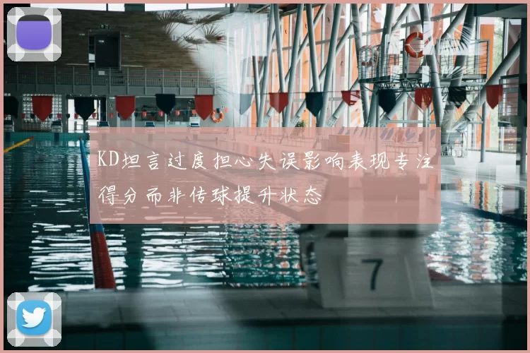 KD坦言过度担心失误影响表现专注得分而非传球提升状态