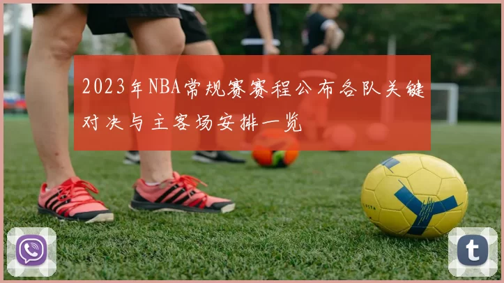 2023年NBA常规赛赛程公布各队关键对决与主客场安排一览
