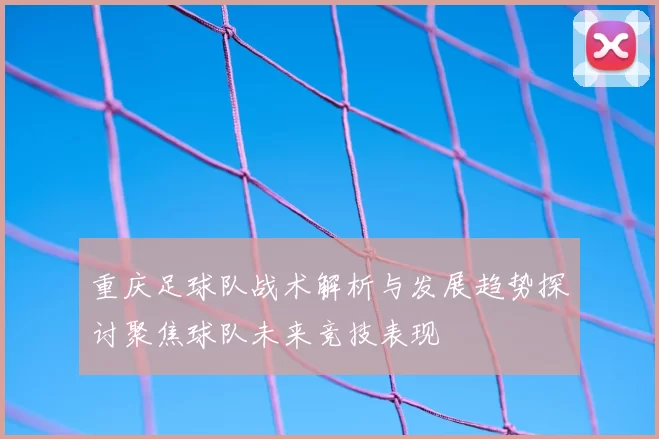重庆足球队战术解析与发展趋势探讨聚焦球队未来竞技表现