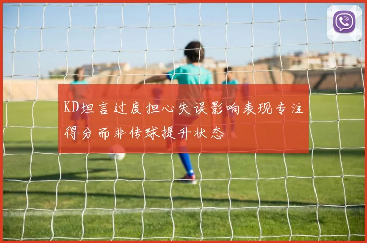 KD坦言过度担心失误影响表现专注得分而非传球提升状态