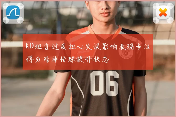 KD坦言过度担心失误影响表现专注得分而非传球提升状态