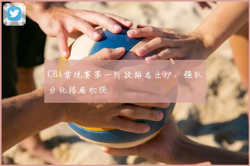CBA常规赛第一阶段排名出炉,强队分化格局初现