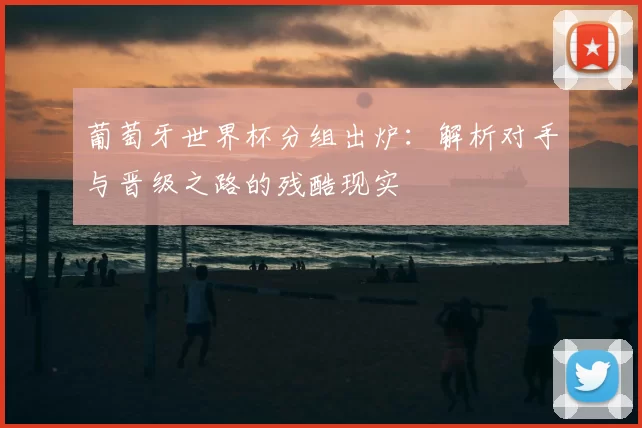 葡萄牙世界杯分组出炉：解析对手与晋级之路的残酷现实