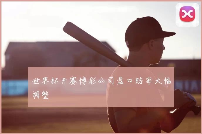 世界杯开赛博彩公司盘口赔率大幅调整