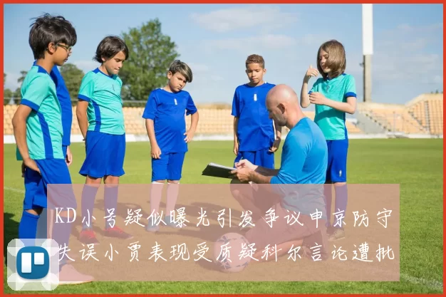 KD小号疑似曝光引发争议申京防守失误小贾表现受质疑科尔言论遭批评