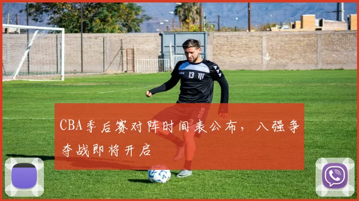 CBA季后赛对阵时间表公布,八强争夺战即将开启