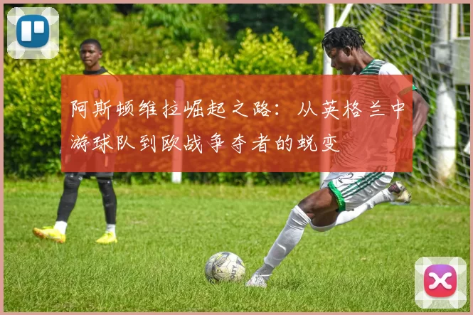 阿斯顿维拉崛起之路：从英格兰中游球队到欧战争夺者的蜕变