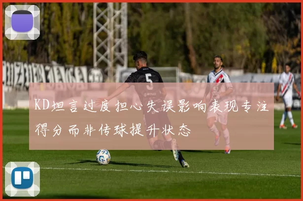 KD坦言过度担心失误影响表现专注得分而非传球提升状态