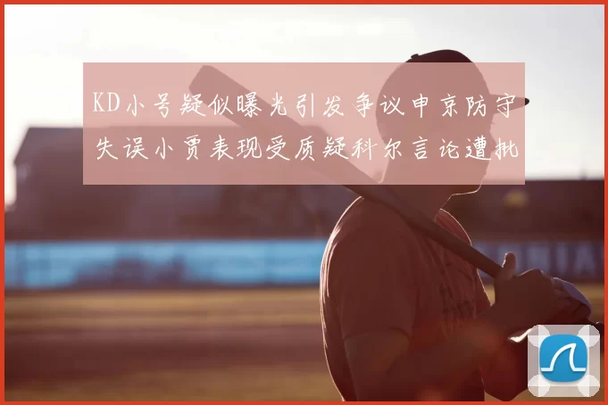 KD小号疑似曝光引发争议申京防守失误小贾表现受质疑科尔言论遭批评