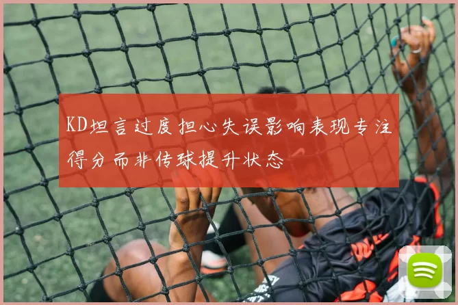 KD坦言过度担心失误影响表现专注得分而非传球提升状态