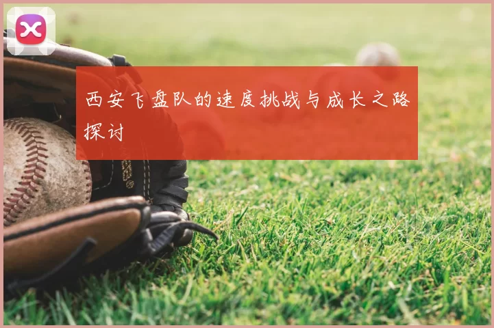 西安飞盘队的速度挑战与成长之路探讨