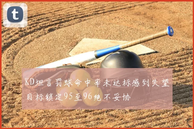 KD坦言罚球命中率未达标感到失望目标锁定95至96绝不妥协
