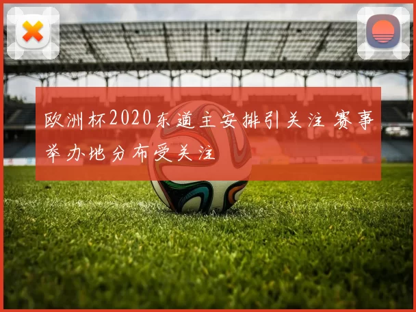 欧洲杯2020东道主安排引关注 赛事举办地分布受关注