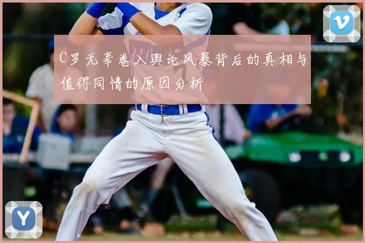 C罗无辜卷入舆论风暴背后的真相与值得同情的原因分析