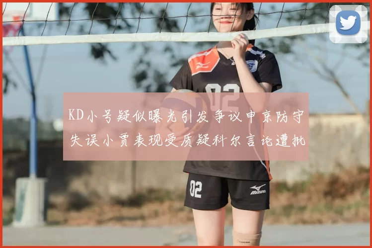 KD小号疑似曝光引发争议申京防守失误小贾表现受质疑科尔言论遭批评