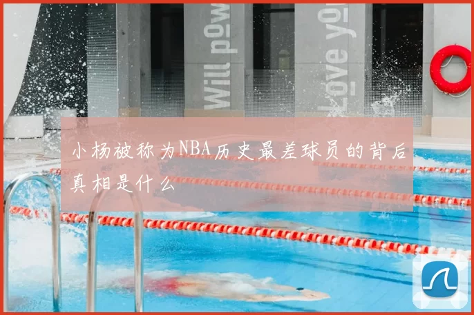 小杨被称为NBA历史最差球员的背后真相是什么
