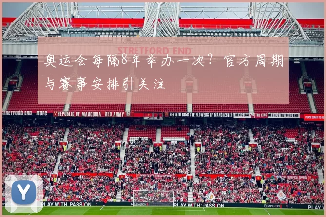 奥运会每隔8年举办一次?官方周期与赛事安排引关注