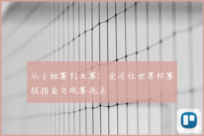 从小组赛到决赛:全方位世界杯赛程指南与观赛亮点