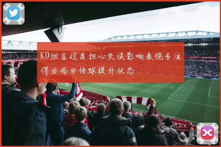 KD坦言过度担心失误影响表现专注得分而非传球提升状态