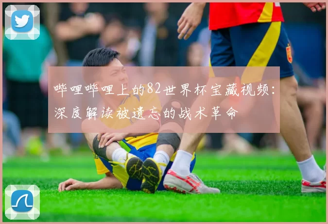 哔哩哔哩上的82世界杯宝藏视频:深度解读被遗忘的战术革命