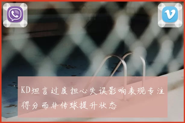 KD坦言过度担心失误影响表现专注得分而非传球提升状态