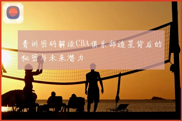 青训密码解读CBA俱乐部造星背后的秘密与未来潜力