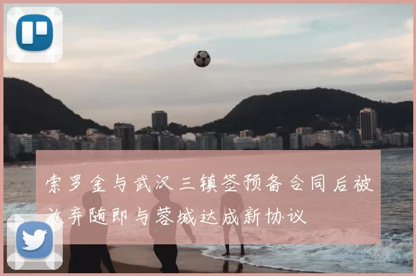 索罗金与武汉三镇签预备合同后被放弃随即与蓉城达成新协议