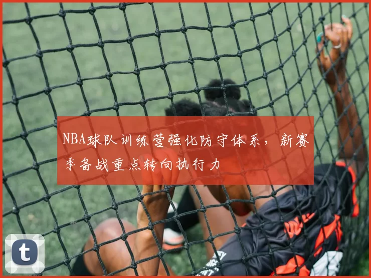 NBA球队训练营强化防守体系,新赛季备战重点转向执行力