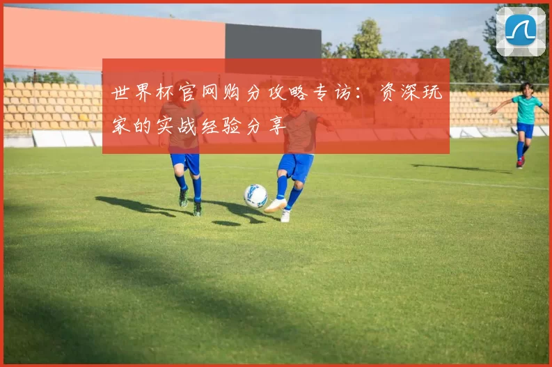 世界杯官网购分攻略专访:资深玩家的实战经验分享